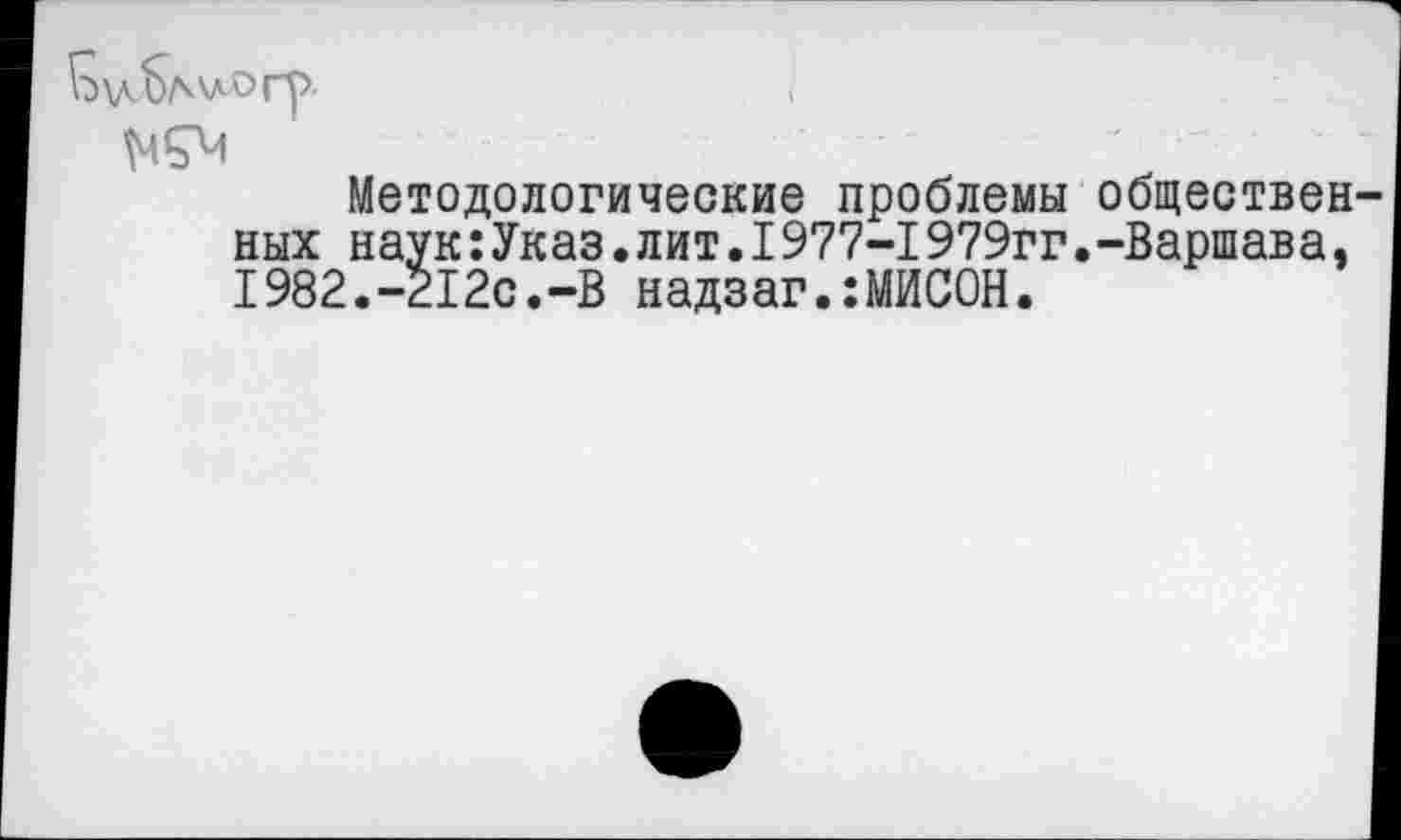 ﻿Методологические проблемы обществен ных наук:Указ.лит.I977-1979гг.-Варшава, 1982.-212с.-В надзаг.:МИСОН.